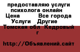 предоставляю услуги психолога онлайн › Цена ­ 400 - Все города Услуги » Другие   . Томская обл.,Кедровый г.